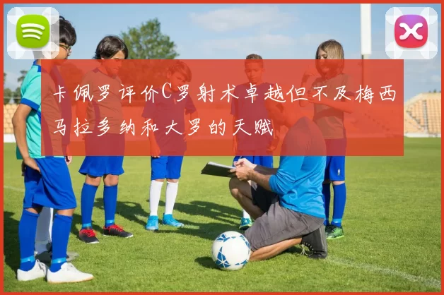 卡佩罗评价C罗射术卓越但不及梅西马拉多纳和大罗的天赋