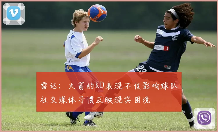 雷记：火箭的KD表现不佳影响球队社交媒体习惯反映现实困境