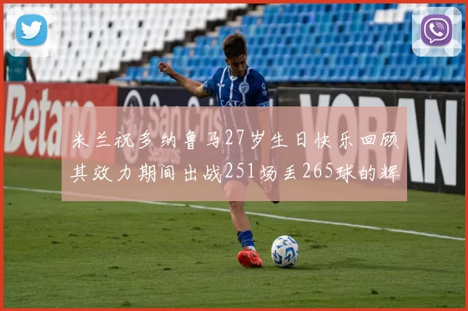 米兰祝多纳鲁马27岁生日快乐回顾其效力期间出战251场丢265球的辉煌历程